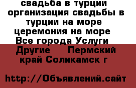 свадьба в турции, организация свадьбы в турции на море, церемония на море - Все города Услуги » Другие   . Пермский край,Соликамск г.
